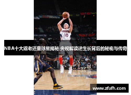 NBA十大返老还童球星揭秘 央视解读逆生长背后的秘密与传奇