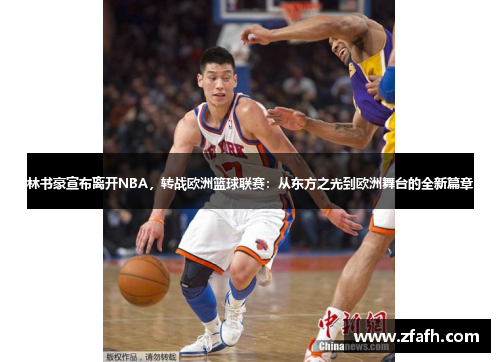 林书豪宣布离开NBA，转战欧洲篮球联赛：从东方之光到欧洲舞台的全新篇章